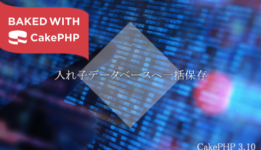 【初心者】CakePHP3入れ子データベースへの一括保存方法